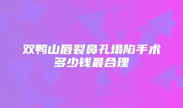 双鸭山唇裂鼻孔塌陷手术多少钱合理