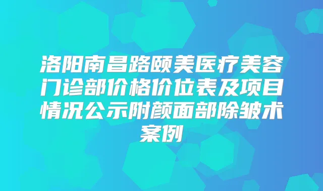 洛阳南昌路颐美医疗美容门诊部价格价位表及项目情况公示附颜面部除皱术案例
