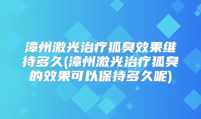 漳州激光狐臭效果维持多久(漳州激光狐臭的效果可以保持多久呢)
