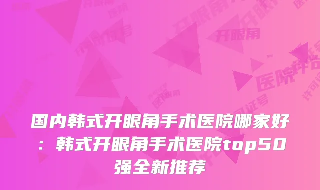 国内韩式开眼角手术医院哪家好:韩式开眼角手术医院top50强全新推荐