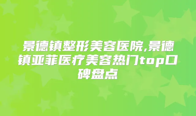 景德镇整形美容医院,景德镇亚菲医疗美容热门top口碑盘点