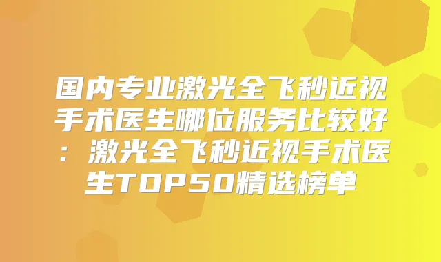 国内专业激光全飞秒近视手术医生哪位服务比较好：激光全飞秒近视手术医生TOP50精选榜单