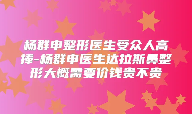 杨群申整形医生受众人高捧-杨群申医生达拉斯鼻整形大概需要价钱贵不贵