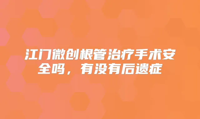 江门微创根管手术安全吗，有没有后遗症