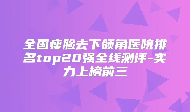 全国瘦脸去下颌角医院排名top20强全线测评-实力上榜前三