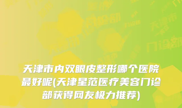 天津市内双眼皮整形哪个医院好呢(天津星范医疗美容门诊部获得网友极力推荐)