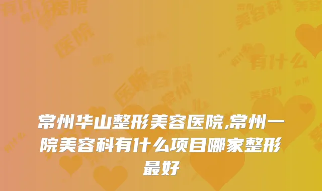 常州华山整形美容医院,常州一院美容科有什么项目哪家整形好