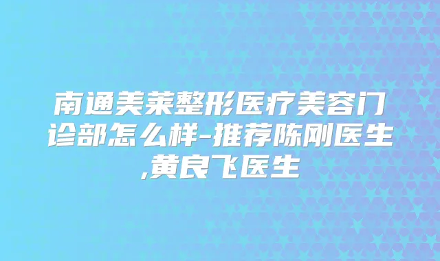 南通美莱整形医疗美容门诊部怎么样-推荐陈刚医生,黄良飞医生
