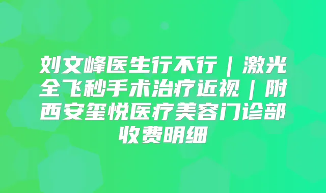 刘文峰医生行不行|激光全飞秒手术近视|附西安玺悦医疗美容门诊部收费明细