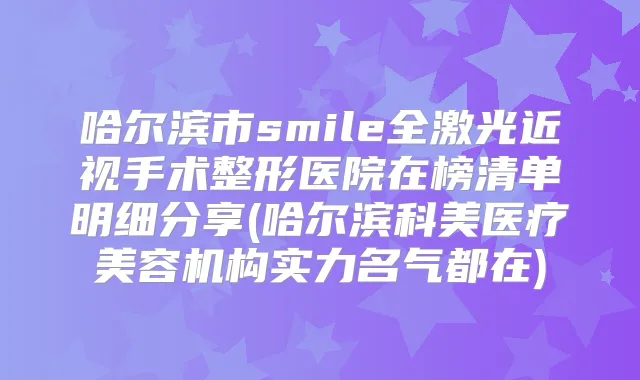 哈尔滨市smile全激光近视手术整形医院在榜清单明细分享(哈尔滨科美医疗美容机构实力名气都在)