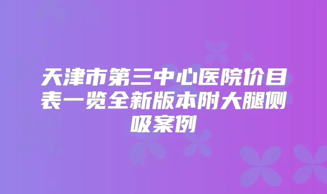 天津市第三中心医院价目表一览全新版本附大腿侧吸案例