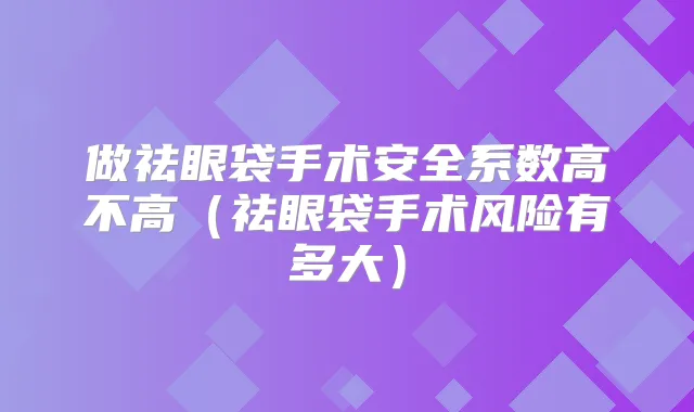 做祛眼袋手术安全系数高不高(祛眼袋手术风险有多大)