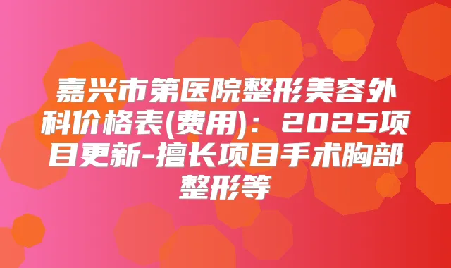 嘉兴市第医院整形美容外科价格表(费用):2025项目更新-擅长项目手术胸部整形等