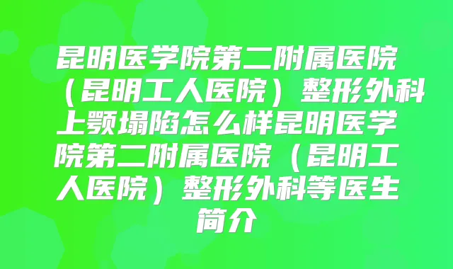 昆明医学院第二附属医院(昆明工人医院)整形外科上颚塌陷怎么样昆明医学院第二附属医院(昆明工人医院)整形外科等医生简介