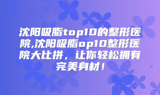 沈阳吸脂top10的整形医院,沈阳吸脂op10整形医院大比拼，让你轻松拥有身材！