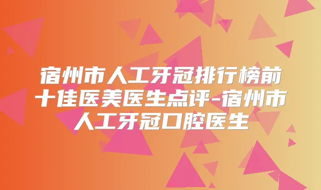 宿州市人工牙冠排行榜前十佳医美医生点评-宿州市人工牙冠口腔医生