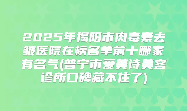 2025年揭阳市去皱医院在榜名单前十哪家有名气(普宁市爱美诗美容诊所口碑藏不住了)