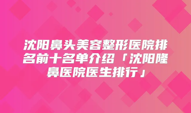 沈阳鼻头美容整形医院排名前十名单介绍「沈阳隆鼻医院医生排行」