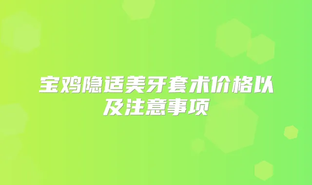 宝鸡隐适美牙套术价格以及注意事项