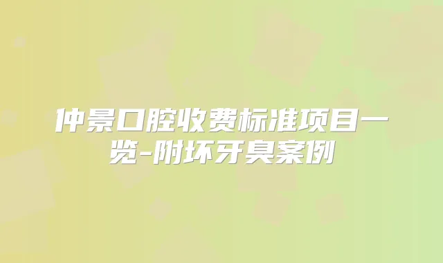 仲景口腔收费标准项目一览-附坏牙臭案例