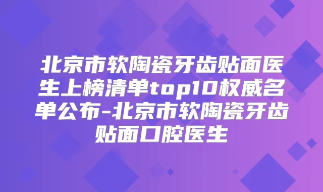 北京市软陶瓷牙齿贴面医生上榜清单top10名单公布-北京市软陶瓷牙齿贴面口腔医生