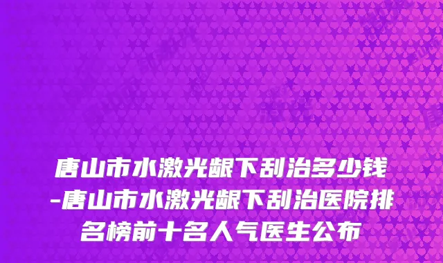 唐山市水激光龈下刮治多少钱-唐山市水激光龈下刮治医院排名榜前十名人气医生公布