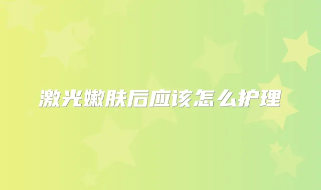 激光嫩肤后应该怎么护理