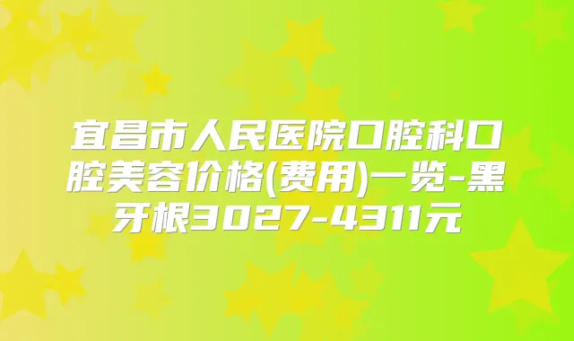 宜昌市人民医院口腔科口腔美容价格(费用)一览-黑牙根3027-4311元