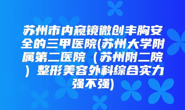 苏州市内窥镜微创丰胸安全的三甲医院(苏州大学附属第二医院（苏州附二院）整形美容外科综合实力强不强)