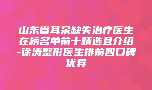 山东省耳朵缺失医生在榜名单前十精选且介绍-徐涛整形医生排前四口碑优异