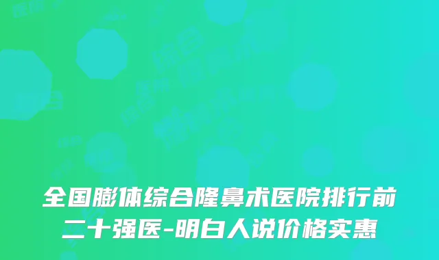 全国膨体综合隆鼻术医院排行前二十强医-明白人说价格实惠