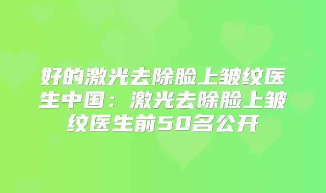 好的激光去除脸上皱纹医生中国：激光去除脸上皱纹医生前50名公开