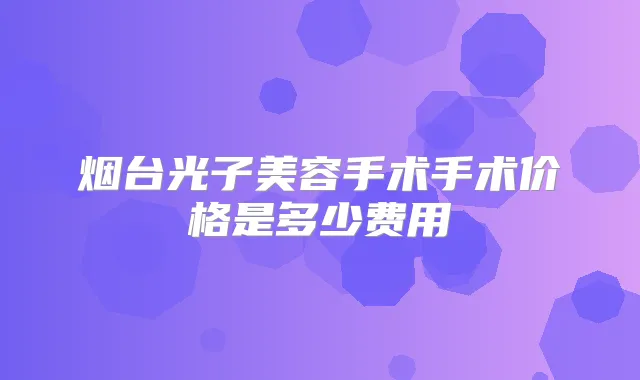 烟台光子美容手术手术价格是多少费用