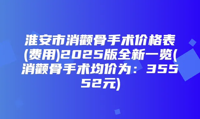 淮安市消颧骨手术价格表(费用)2025版全新一览(消颧骨手术均价为：35552元)