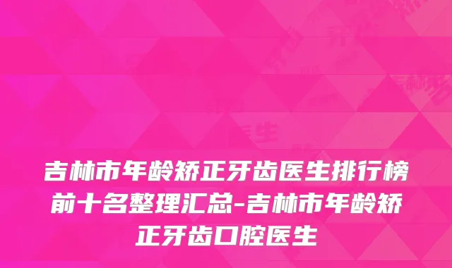 吉林市年龄矫正牙齿医生排行榜前十名整理汇总-吉林市年龄矫正牙齿口腔医生
