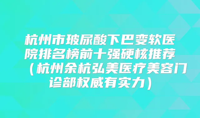 杭州市玻尿酸下巴变软医院排名榜前十强硬核推荐（杭州余杭弘美医疗美容门诊部有实力）