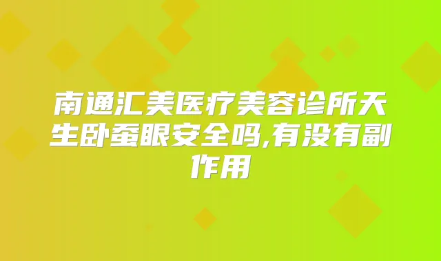 南通汇美医疗美容诊所天生卧蚕眼安全吗,有没有副作用