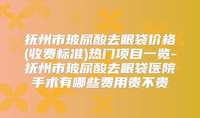抚州市玻尿酸去眼袋价格(收费标准)热门项目一览-抚州市玻尿酸去眼袋医院手术有哪些费用贵不贵