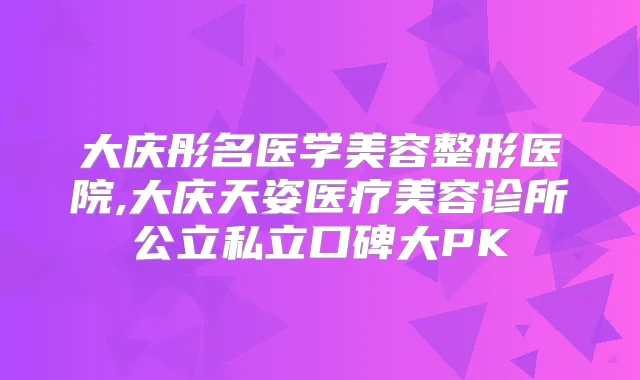 大庆彤名医学美容整形医院,大庆天姿医疗美容诊所公立私立口碑大PK