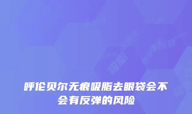 呼伦贝尔无痕吸脂去眼袋会不会有反弹的风险