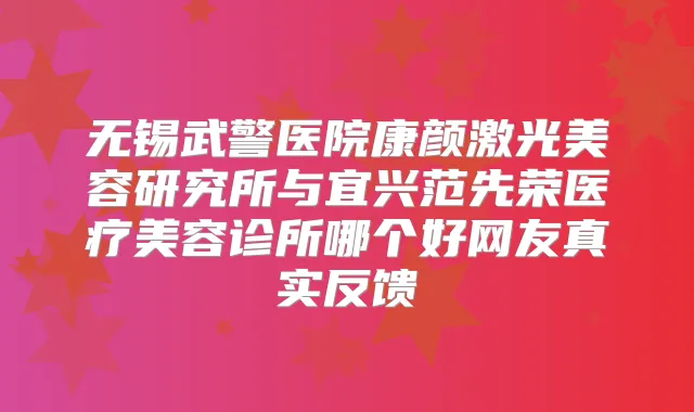 无锡武警医院康颜激光美容研究所与宜兴范先荣医疗美容诊所哪个好网友真实反馈