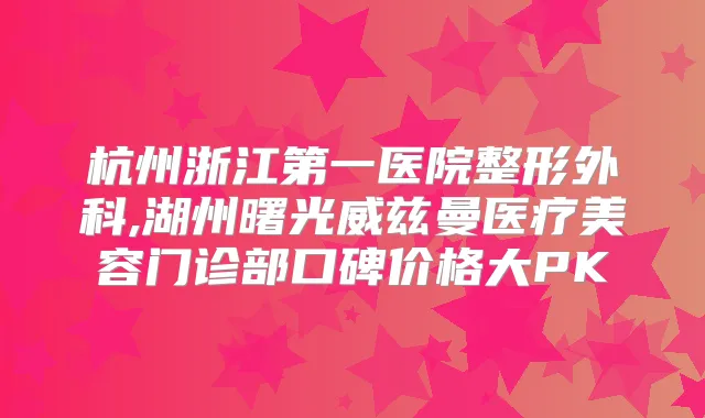 杭州浙江第一医院整形外科,湖州曙光威兹曼医疗美容门诊部口碑价格大PK