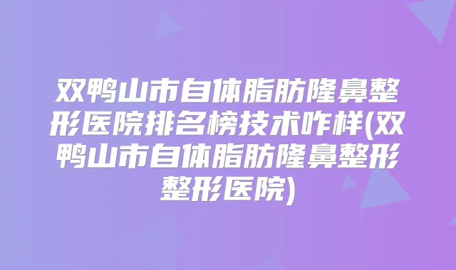 双鸭山市自体脂肪隆鼻整形医院排名榜技术咋样(双鸭山市自体脂肪隆鼻整形整形医院)