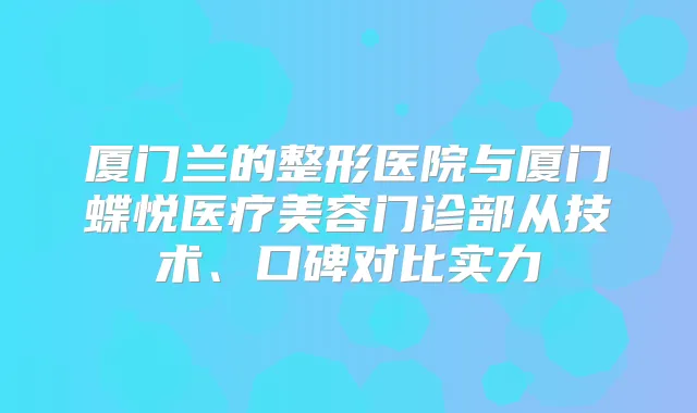厦门兰的整形医院与厦门蝶悦医疗美容门诊部从技术、口碑对比实力