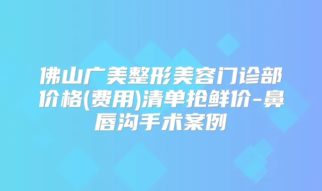 佛山广美整形美容门诊部价格(费用)清单抢鲜价-鼻唇沟手术案例