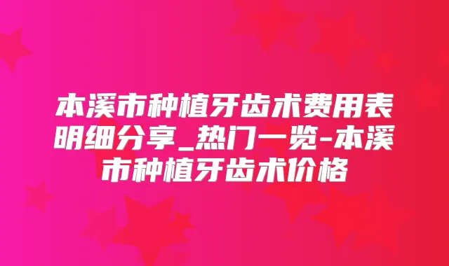 本溪市种植牙齿术费用表明细分享_热门一览-本溪市种植牙齿术价格