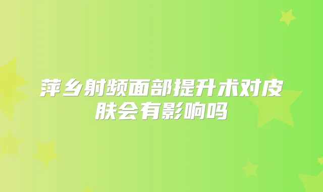萍乡射频面部提升术对皮肤会有影响吗