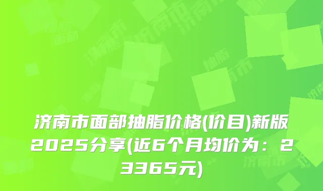 济南市面部抽脂价格(价目)新版2025分享(近6个月均价为：23365元)