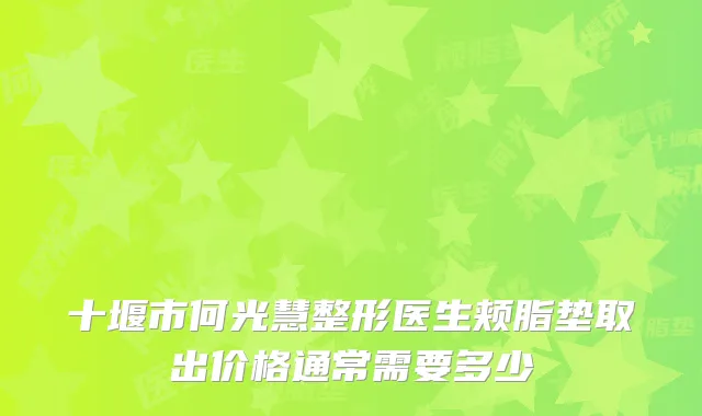 十堰市何光慧整形医生颊脂垫取出价格通常需要多少