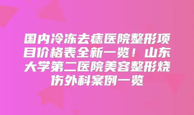 国内冷冻去痣医院整形项目价格表全新一览!山东大学第二医院美容整形烧伤外科案例一览